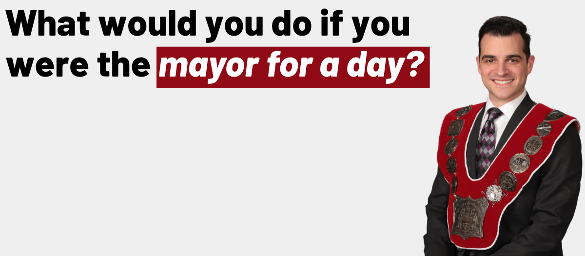 Graphic with text that reads: What would you do if you were the Mayor for a day?